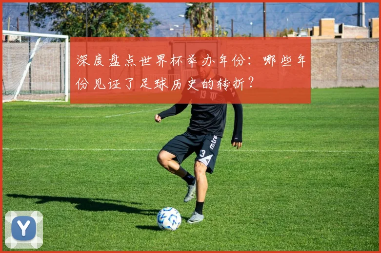 深度盘点世界杯举办年份：哪些年份见证了足球历史的转折？
