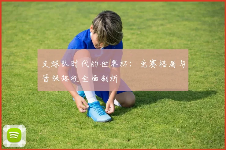 支球队时代的世界杯：竞赛格局与晋级路径全面剖析