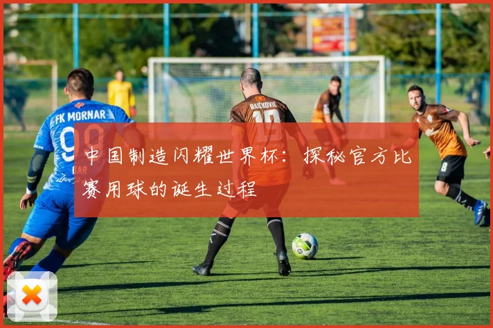 中国制造闪耀世界杯：探秘官方比赛用球的诞生过程