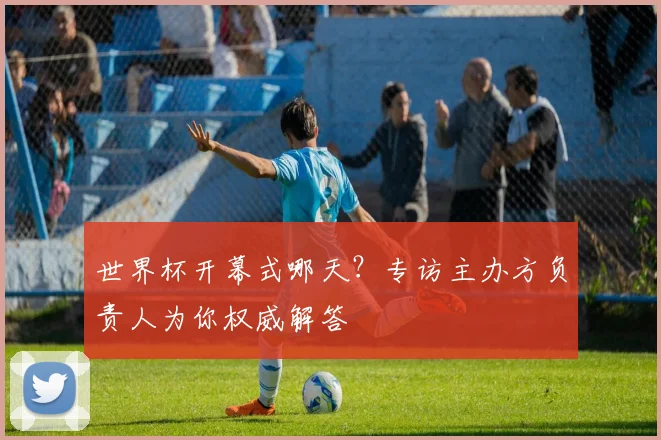 世界杯开幕式哪天？专访主办方负责人为你权威解答