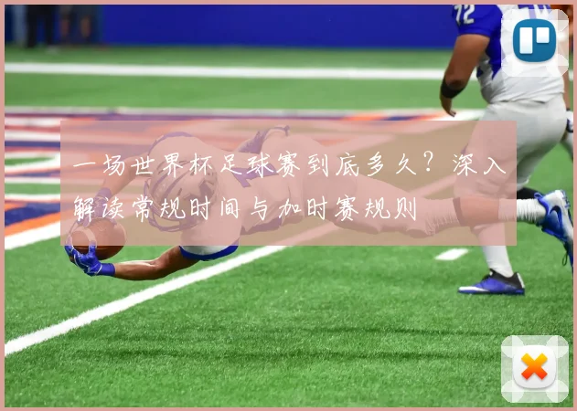 一场世界杯足球赛到底多久？深入解读常规时间与加时赛规则