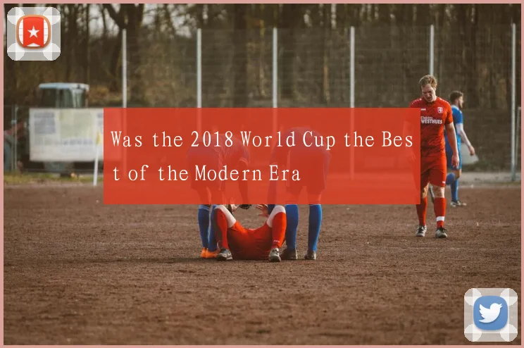 Was the 2018 World Cup the Best of the Modern Era