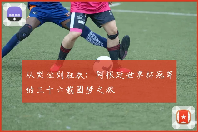 从哭泣到狂欢：阿根廷世界杯冠军的三十六载圆梦之旅