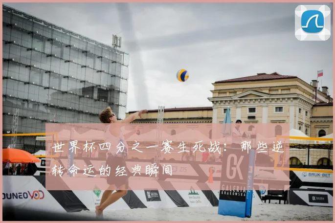 世界杯四分之一赛生死战:那些逆转命运的经典瞬间
