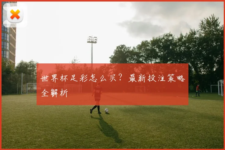 世界杯足彩怎么买?最新投注策略全解析