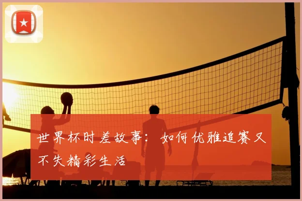 世界杯时差故事:如何优雅追赛又不失精彩生活