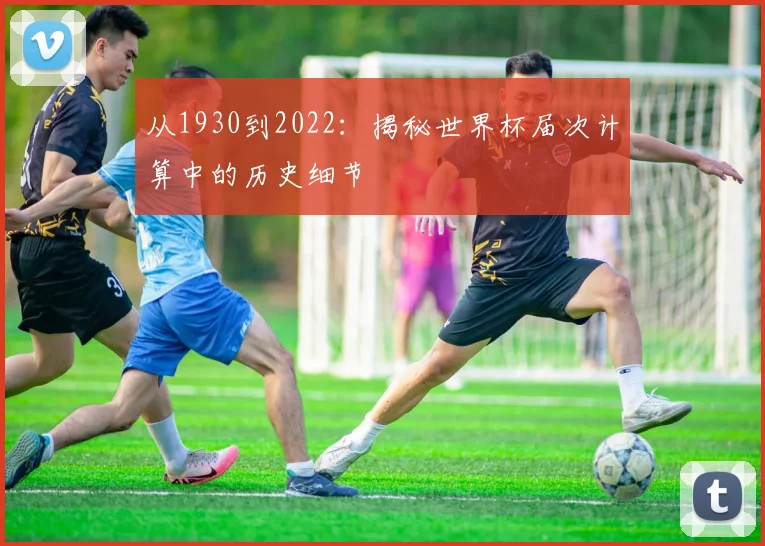 从1930到2022：揭秘世界杯届次计算中的历史细节