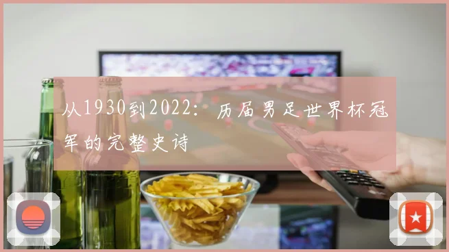 从1930到2022：历届男足世界杯冠军的完整史诗