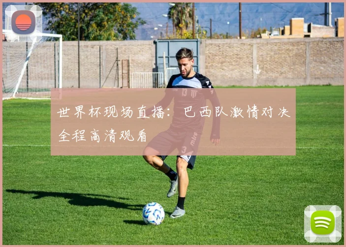 世界杯现场直播:巴西队激情对决全程高清观看