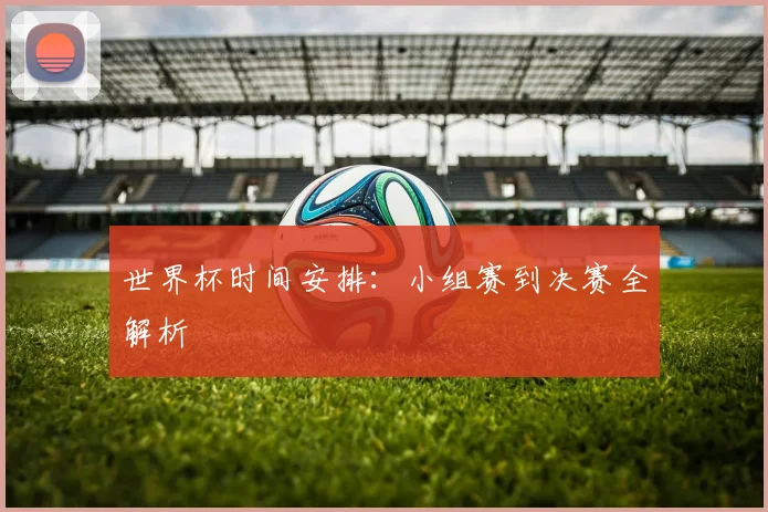 世界杯时间安排：小组赛到决赛全解析