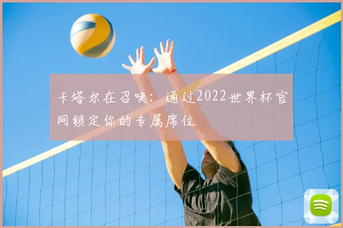 卡塔尔在召唤：通过2022世界杯官网锁定你的专属席位