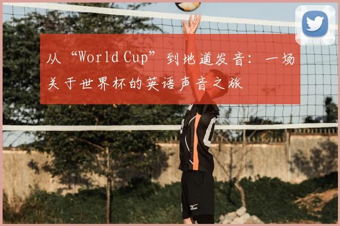 从“World Cup”到地道发音:一场关于世界杯的英语声音之旅