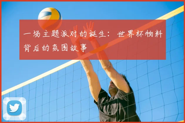 一场主题派对的诞生:世界杯物料背后的氛围故事