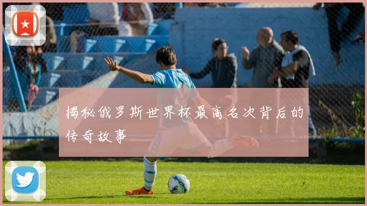揭秘俄罗斯世界杯最高名次背后的传奇故事