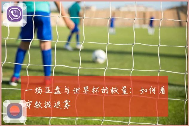 一场亚盘与世界杯的较量：如何看穿数据迷雾
