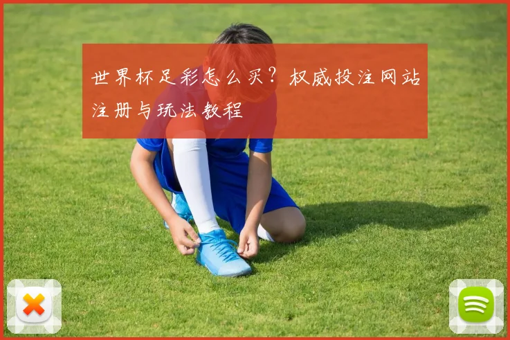 世界杯足彩怎么买?权威投注网站注册与玩法教程