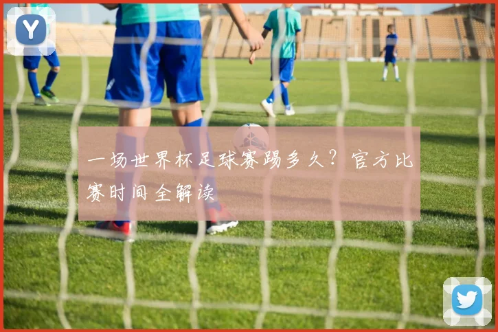 一场世界杯足球赛踢多久?官方比赛时间全解读