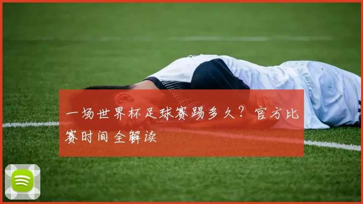 一场世界杯足球赛踢多久?官方比赛时间全解读