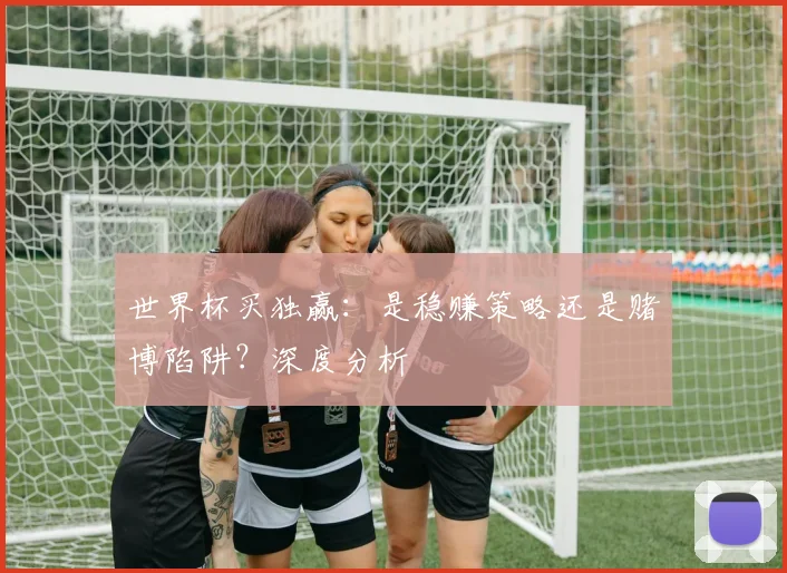 世界杯买独赢：是稳赚策略还是赌博陷阱？深度分析