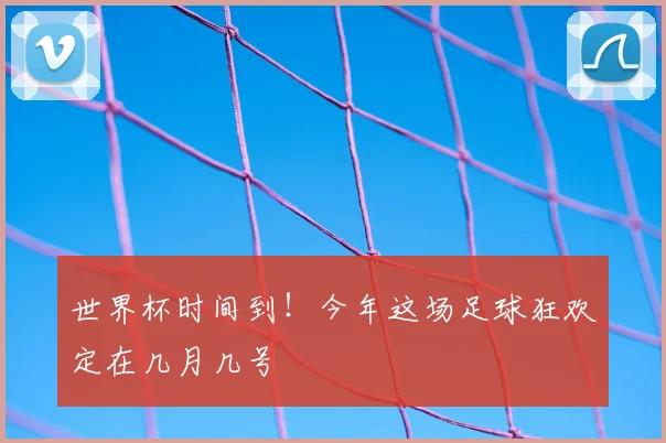 世界杯时间到!今年这场足球狂欢定在几月几号
