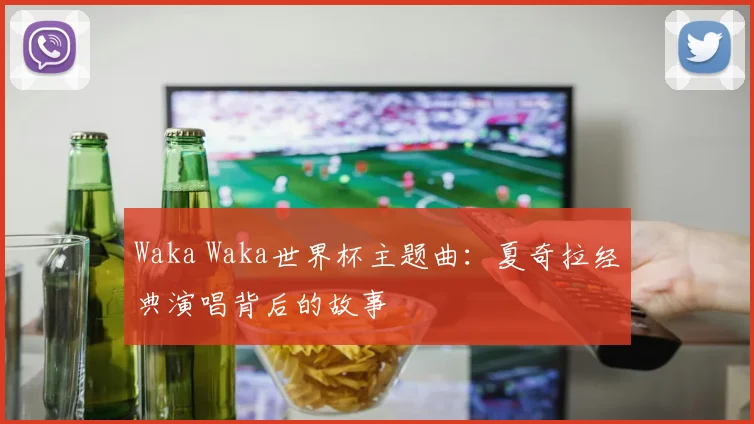 Waka Waka世界杯主题曲：夏奇拉经典演唱背后的故事