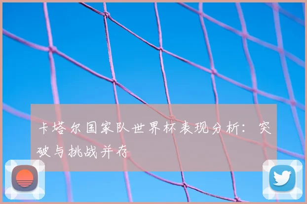 卡塔尔国家队世界杯表现分析：突破与挑战并存