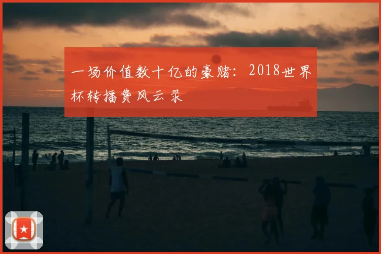一场价值数十亿的豪赌:2018世界杯转播费风云录