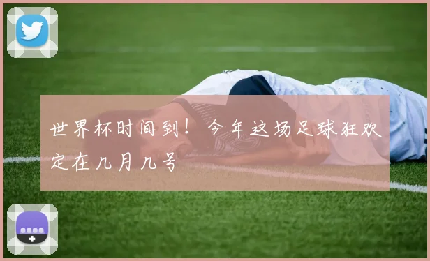 世界杯时间到!今年这场足球狂欢定在几月几号