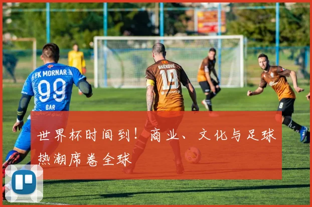 世界杯时间到!商业、文化与足球热潮席卷全球