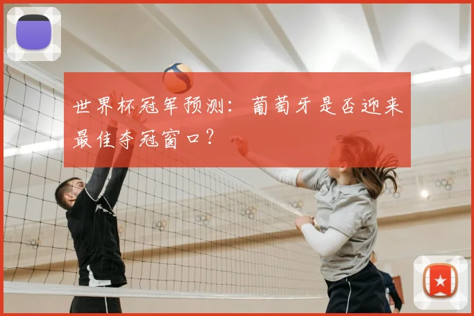 世界杯冠军预测:葡萄牙是否迎来最佳夺冠窗口?