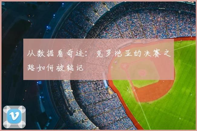 从数据看奇迹:克罗地亚的决赛之路如何被铭记