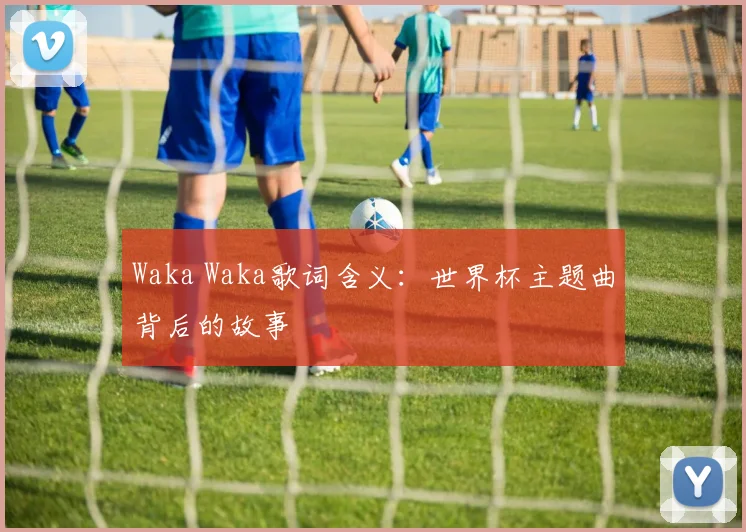 Waka Waka歌词含义:世界杯主题曲背后的故事