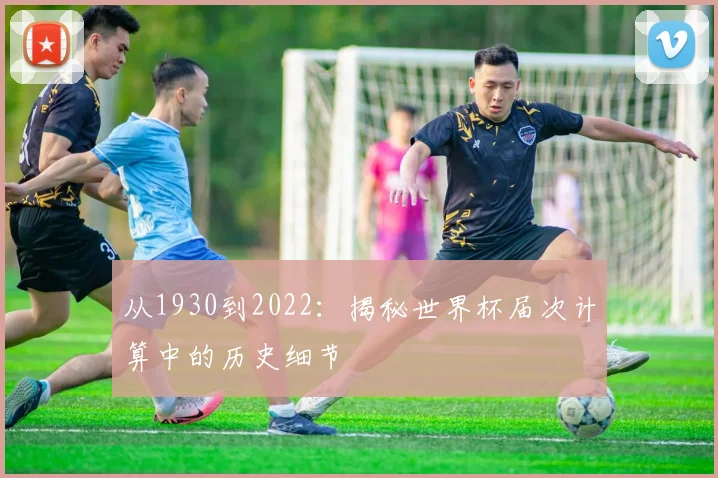 从1930到2022：揭秘世界杯届次计算中的历史细节