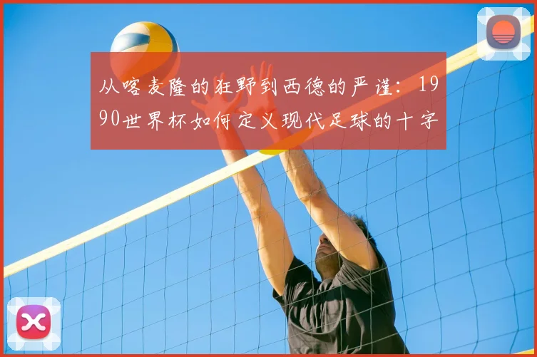 从喀麦隆的狂野到西德的严谨：1990世界杯如何定义现代足球的十字路口