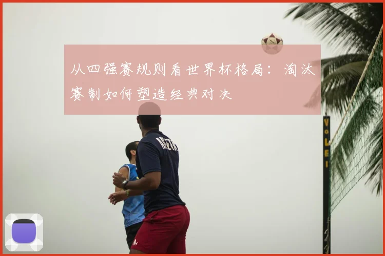 从四强赛规则看世界杯格局：淘汰赛制如何塑造经典对决