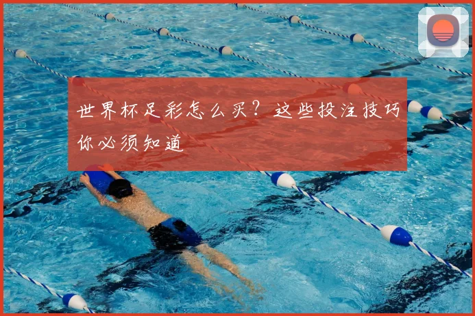 世界杯足彩怎么买？这些投注技巧你必须知道