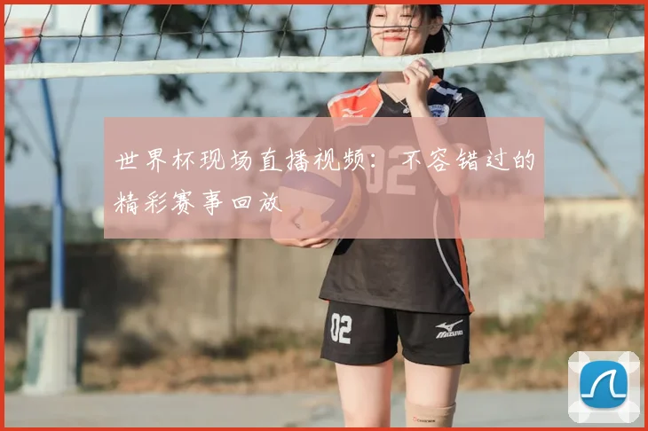 世界杯现场直播视频:不容错过的精彩赛事回放