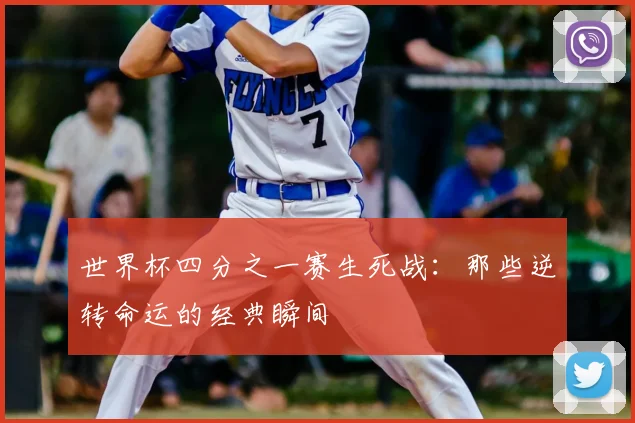 世界杯四分之一赛生死战:那些逆转命运的经典瞬间