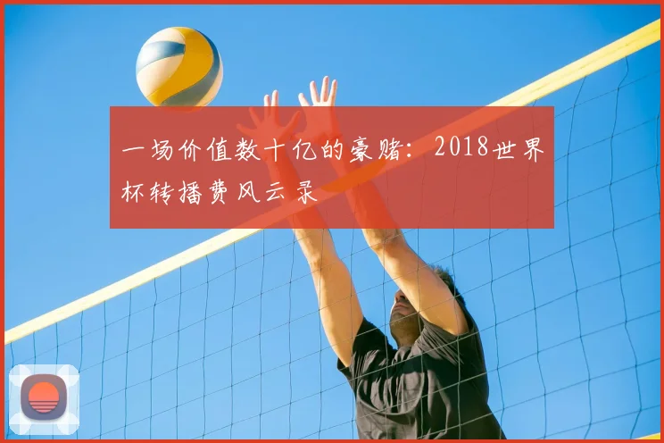 一场价值数十亿的豪赌:2018世界杯转播费风云录