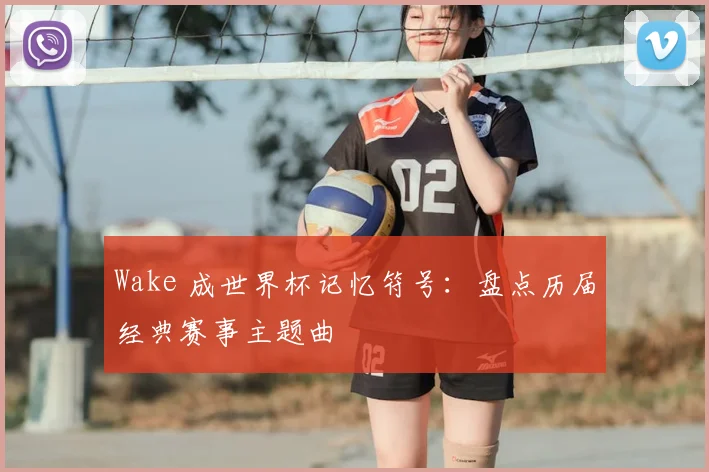 Wake 成世界杯记忆符号:盘点历届经典赛事主题曲