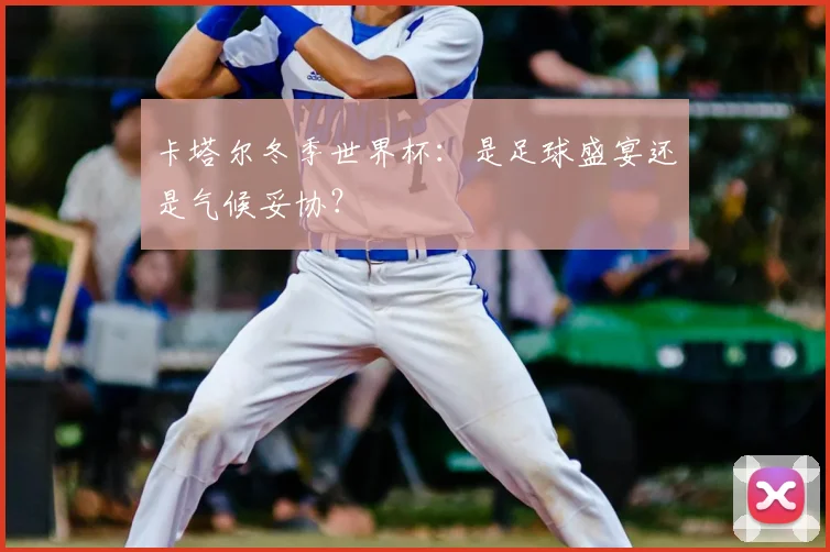 卡塔尔冬季世界杯：是足球盛宴还是气候妥协？