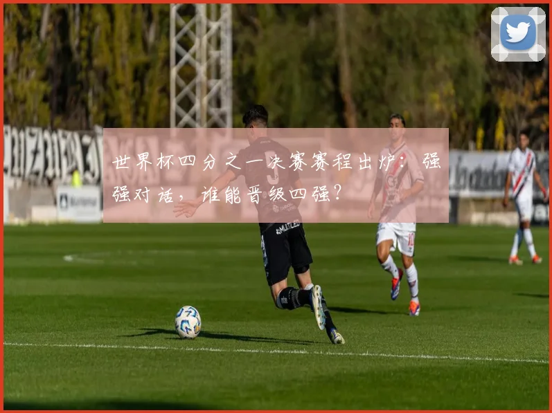 世界杯四分之一决赛赛程出炉：强强对话，谁能晋级四强？