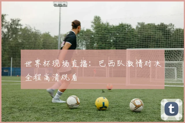 世界杯现场直播:巴西队激情对决全程高清观看