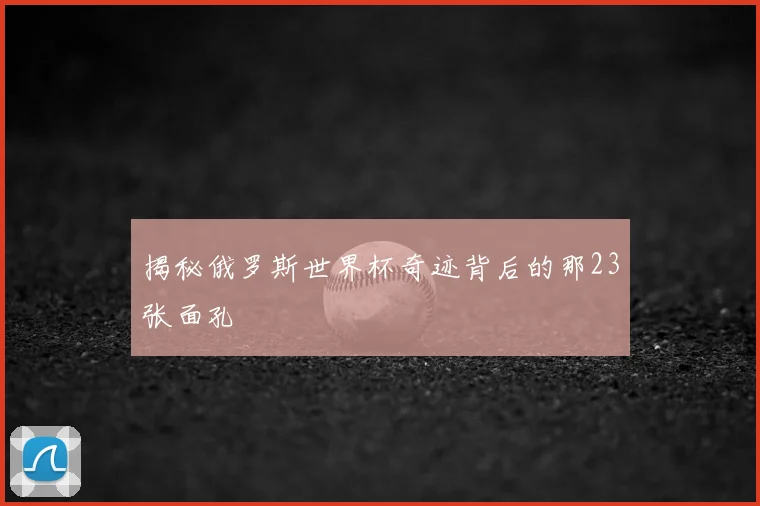 揭秘俄罗斯世界杯奇迹背后的那23张面孔