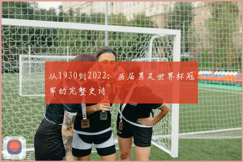 从1930到2022:历届男足世界杯冠军的完整史诗