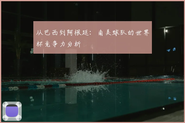 从巴西到阿根廷：南美球队的世界杯竞争力分析