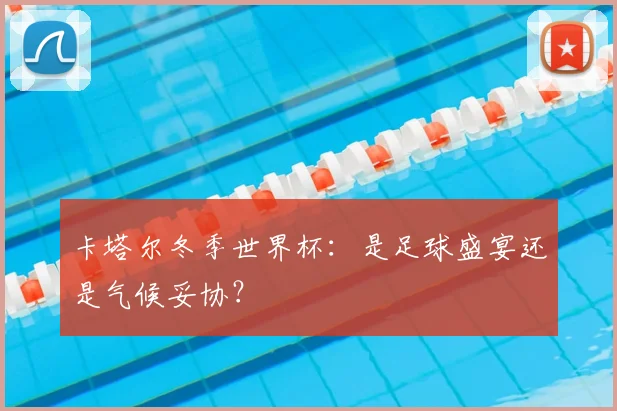 卡塔尔冬季世界杯：是足球盛宴还是气候妥协？