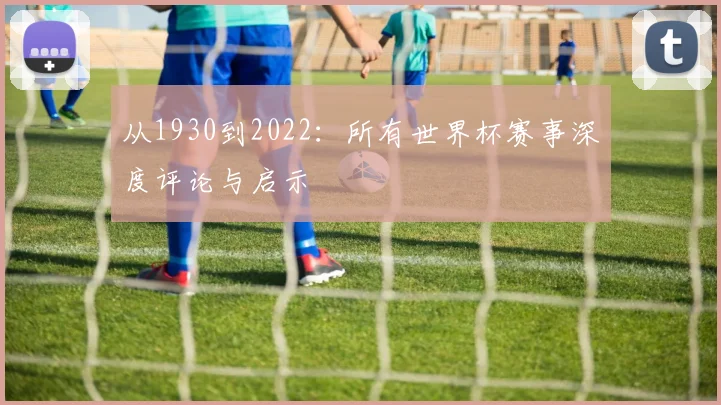 从1930到2022：所有世界杯赛事深度评论与启示