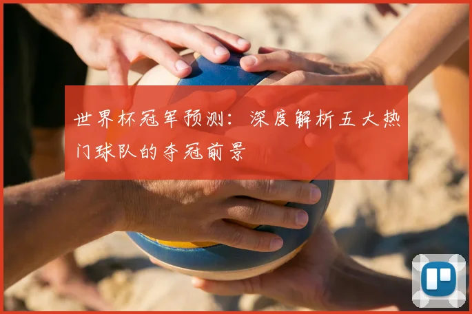 世界杯冠军预测：深度解析五大热门球队的夺冠前景