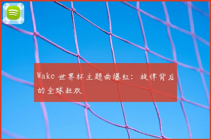 Wake 世界杯主题曲爆红：旋律背后的全球狂欢